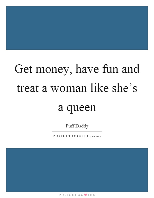 Get money, have fun and treat a woman like she's a queen Picture Quote #1