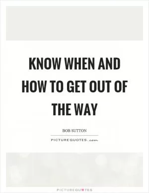 Know when and how to get out of the way Picture Quote #1