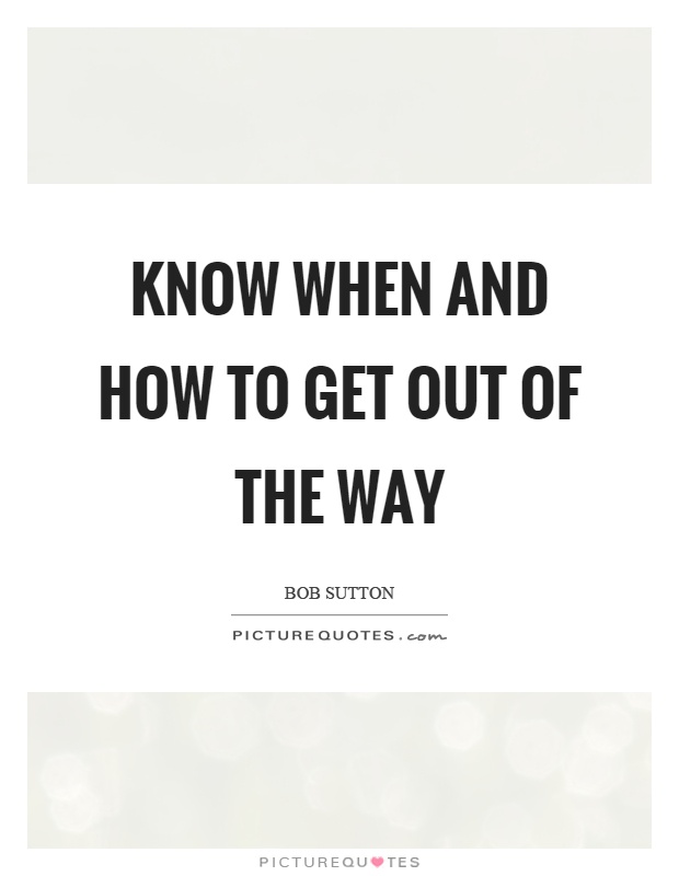 Know when and how to get out of the way Picture Quote #1