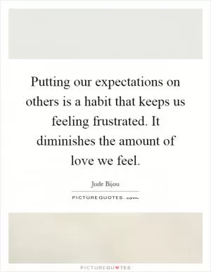 Putting our expectations on others is a habit that keeps us feeling frustrated. It diminishes the amount of love we feel Picture Quote #1