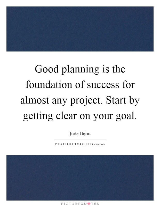 Good planning is the foundation of success for almost any project. Start by getting clear on your goal Picture Quote #1