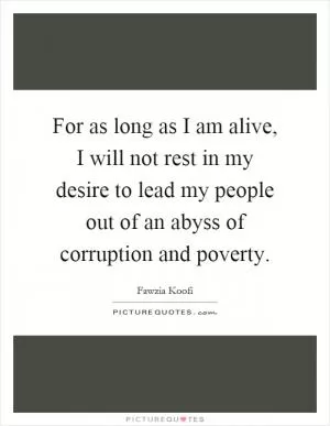 For as long as I am alive, I will not rest in my desire to lead my people out of an abyss of corruption and poverty Picture Quote #1