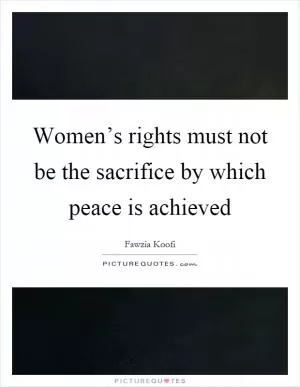Women’s rights must not be the sacrifice by which peace is achieved Picture Quote #1