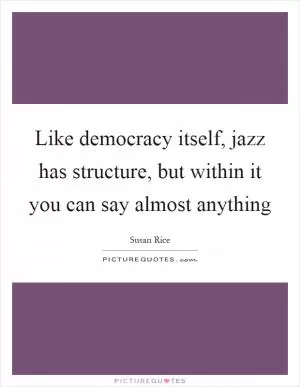 Like democracy itself, jazz has structure, but within it you can say almost anything Picture Quote #1