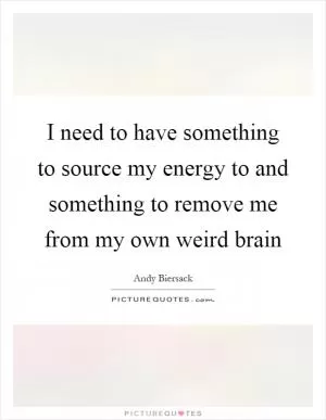 I need to have something to source my energy to and something to remove me from my own weird brain Picture Quote #1