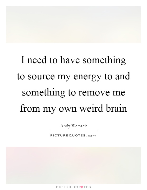 I need to have something to source my energy to and something to remove me from my own weird brain Picture Quote #1