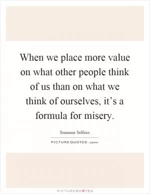 When we place more value on what other people think of us than on what we think of ourselves, it’s a formula for misery Picture Quote #1