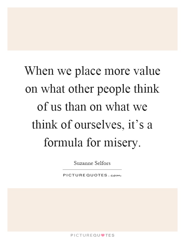 When we place more value on what other people think of us than on what we think of ourselves, it's a formula for misery Picture Quote #1