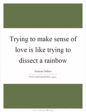 Trying to make sense of love is like trying to dissect a rainbow Picture Quote #1