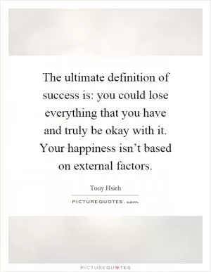 The ultimate definition of success is: you could lose everything that you have and truly be okay with it. Your happiness isn’t based on external factors Picture Quote #1
