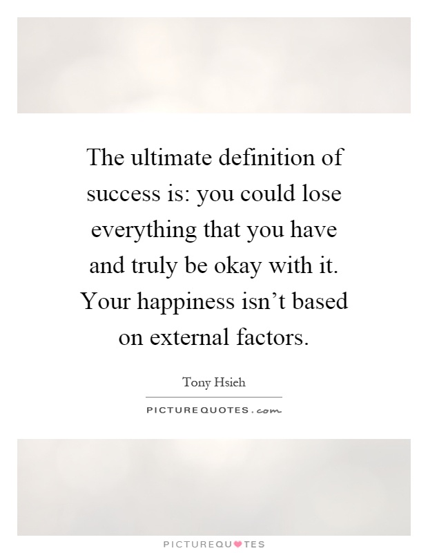 The ultimate definition of success is: you could lose everything that you have and truly be okay with it. Your happiness isn't based on external factors Picture Quote #1