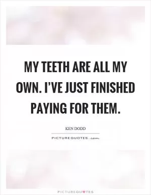 My teeth are all my own. I’ve just finished paying for them Picture Quote #1