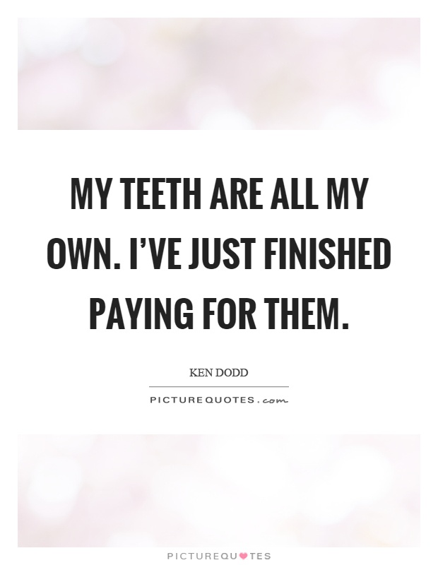 My teeth are all my own. I've just finished paying for them Picture Quote #1
