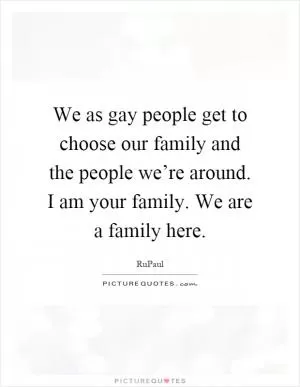 We as gay people get to choose our family and the people we’re around. I am your family. We are a family here Picture Quote #1