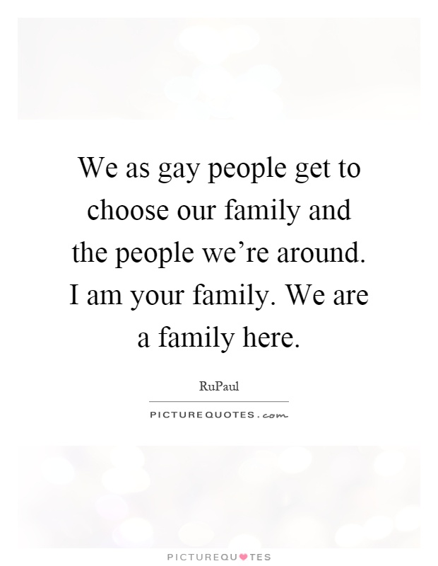 We as gay people get to choose our family and the people we're around. I am your family. We are a family here Picture Quote #1