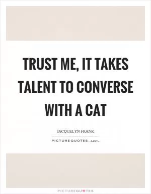 Trust me, it takes talent to converse with a cat Picture Quote #1