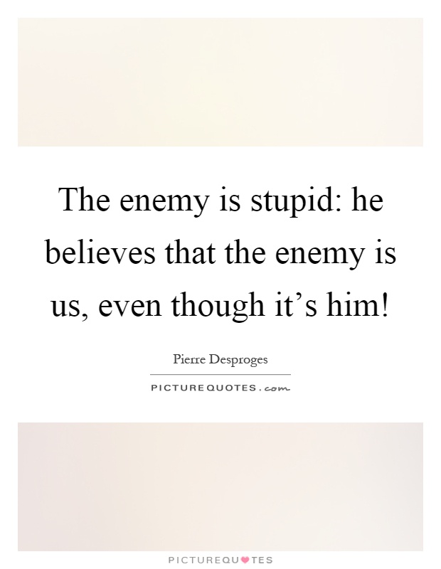 The enemy is stupid: he believes that the enemy is us, even though it's him! Picture Quote #1