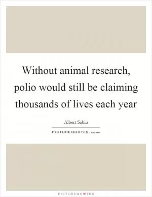 Without animal research, polio would still be claiming thousands of lives each year Picture Quote #1