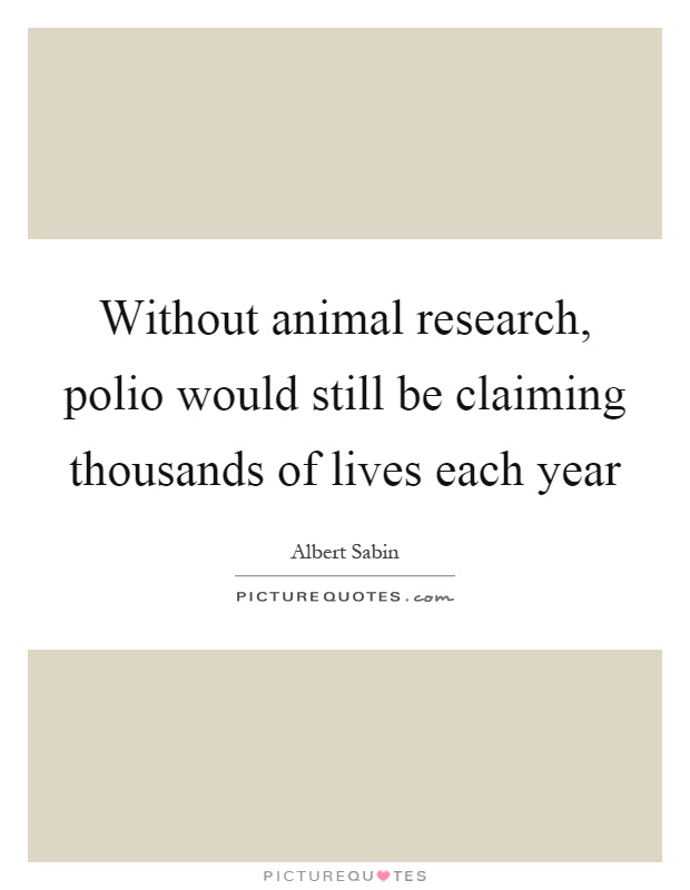 Without animal research, polio would still be claiming thousands of lives each year Picture Quote #1