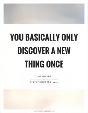 You basically only discover a new thing once Picture Quote #1