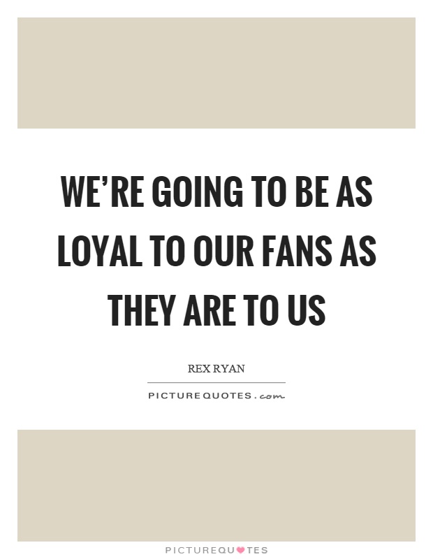 We're going to be as loyal to our fans as they are to us Picture Quote #1