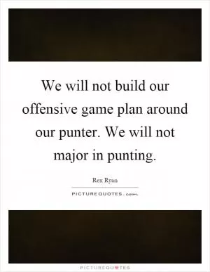 We will not build our offensive game plan around our punter. We will not major in punting Picture Quote #1