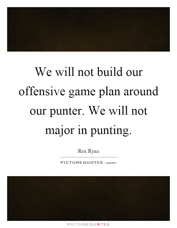 We will not build our offensive game plan around our punter. We will not major in punting Picture Quote #1