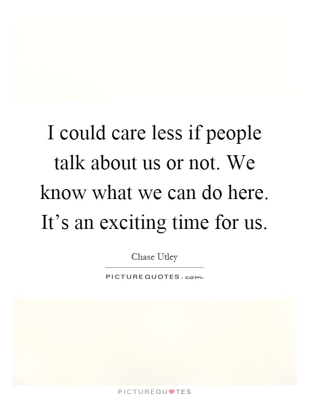 I could care less if people talk about us or not. We know what we can do here. It's an exciting time for us Picture Quote #1