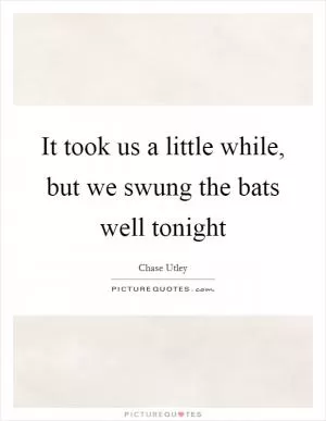 It took us a little while, but we swung the bats well tonight Picture Quote #1