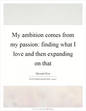 My ambition comes from my passion: finding what I love and then expanding on that Picture Quote #1