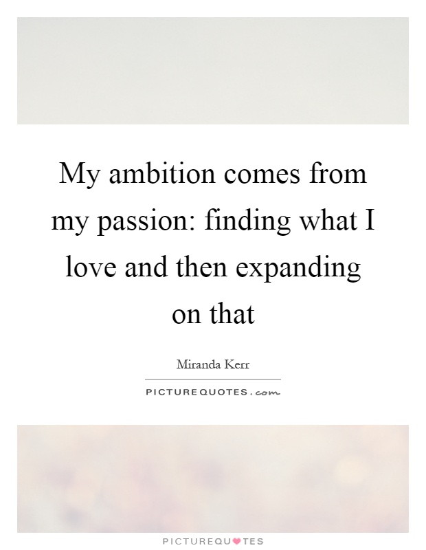 My ambition comes from my passion: finding what I love and then expanding on that Picture Quote #1