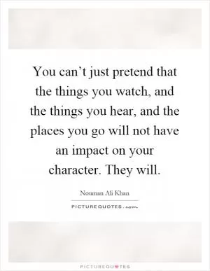 You can’t just pretend that the things you watch, and the things you hear, and the places you go will not have an impact on your character. They will Picture Quote #1