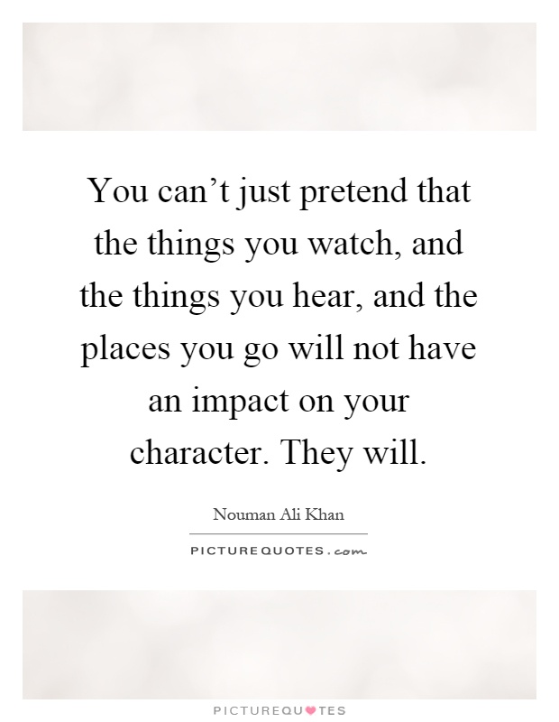 You can't just pretend that the things you watch, and the things you hear, and the places you go will not have an impact on your character. They will Picture Quote #1