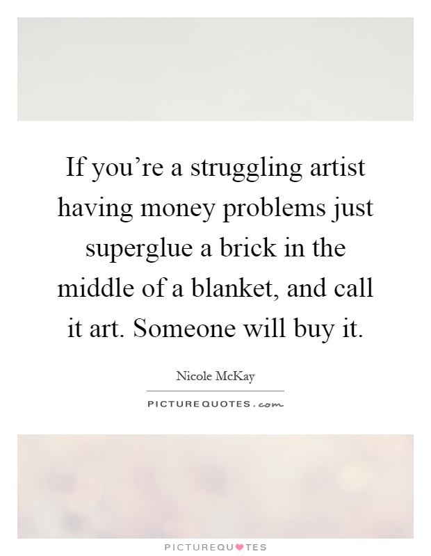 If you're a struggling artist having money problems just superglue a brick in the middle of a blanket, and call it art. Someone will buy it Picture Quote #1