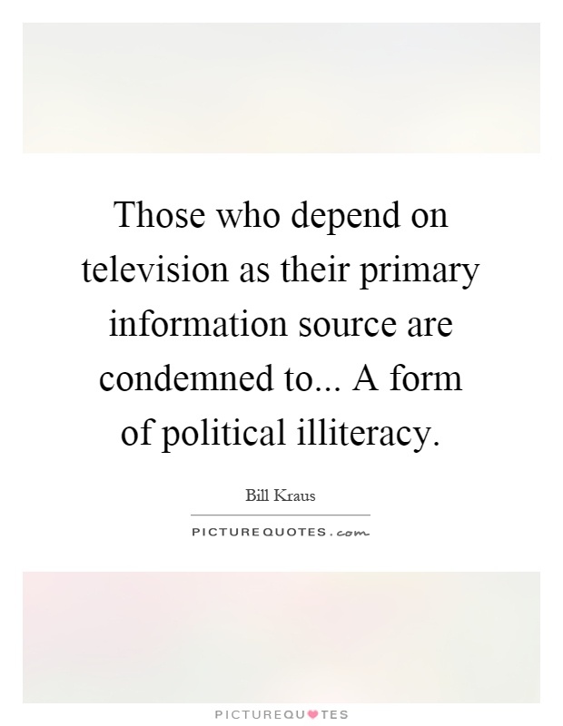 Those who depend on television as their primary information source are condemned to... A form of political illiteracy Picture Quote #1
