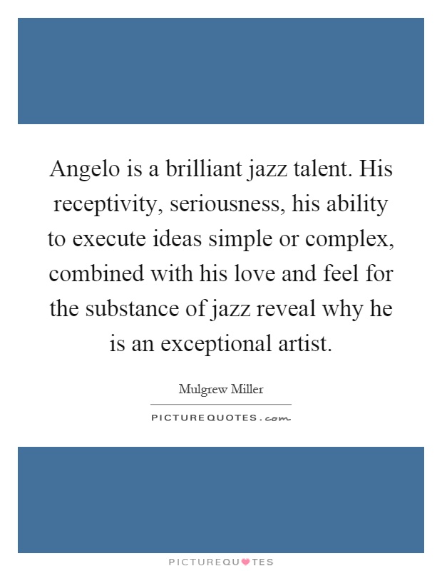 Angelo is a brilliant jazz talent. His receptivity, seriousness, his ability to execute ideas simple or complex, combined with his love and feel for the substance of jazz reveal why he is an exceptional artist Picture Quote #1