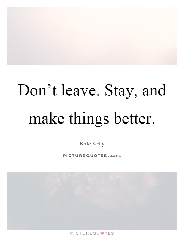 Don't leave. Stay, and make things better Picture Quote #1