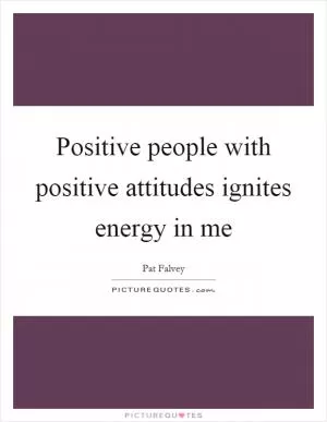 Positive people with positive attitudes ignites energy in me Picture Quote #1