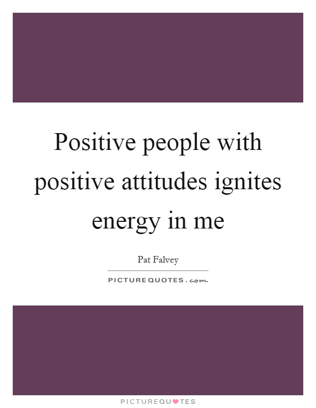 Positive people with positive attitudes ignites energy in me Picture Quote #1