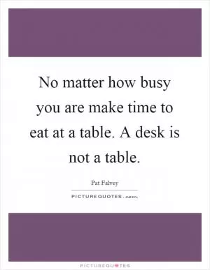 No matter how busy you are make time to eat at a table. A desk is not a table Picture Quote #1
