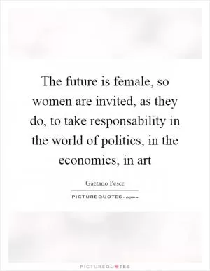 The future is female, so women are invited, as they do, to take responsability in the world of politics, in the economics, in art Picture Quote #1