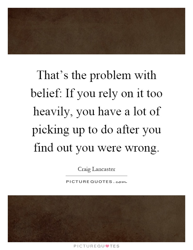 That's the problem with belief: If you rely on it too heavily, you have a lot of picking up to do after you find out you were wrong Picture Quote #1