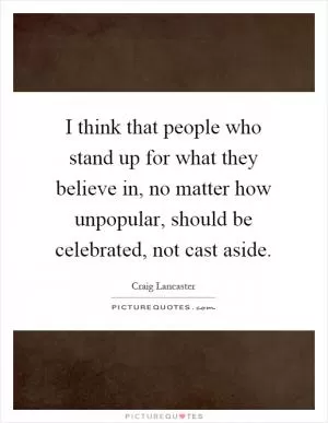 I think that people who stand up for what they believe in, no matter how unpopular, should be celebrated, not cast aside Picture Quote #1