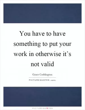 You have to have something to put your work in otherwise it’s not valid Picture Quote #1