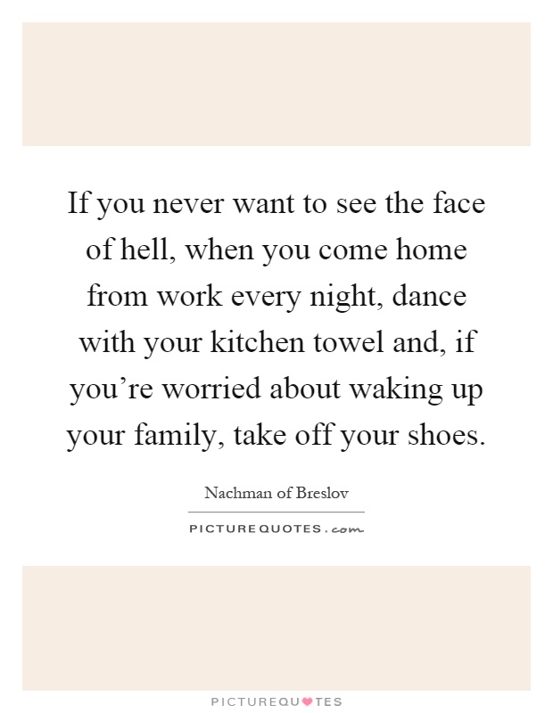 If you never want to see the face of hell, when you come home from work every night, dance with your kitchen towel and, if you're worried about waking up your family, take off your shoes Picture Quote #1