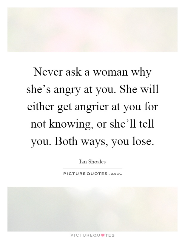 Never ask a woman why she's angry at you. She will either get angrier at you for not knowing, or she'll tell you. Both ways, you lose Picture Quote #1