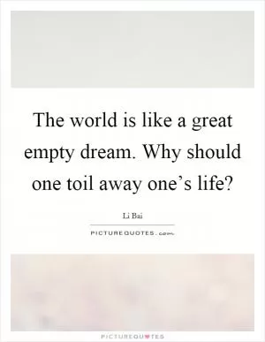 The world is like a great empty dream. Why should one toil away one’s life? Picture Quote #1
