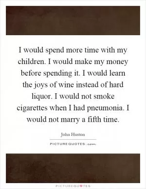 I would spend more time with my children. I would make my money before spending it. I would learn the joys of wine instead of hard liquor. I would not smoke cigarettes when I had pneumonia. I would not marry a fifth time Picture Quote #1