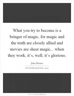 What you try to become is a bringer of magic, for magic and the truth are closely allied and movies are sheer magic... when they work, it’s, well, it’s glorious Picture Quote #1