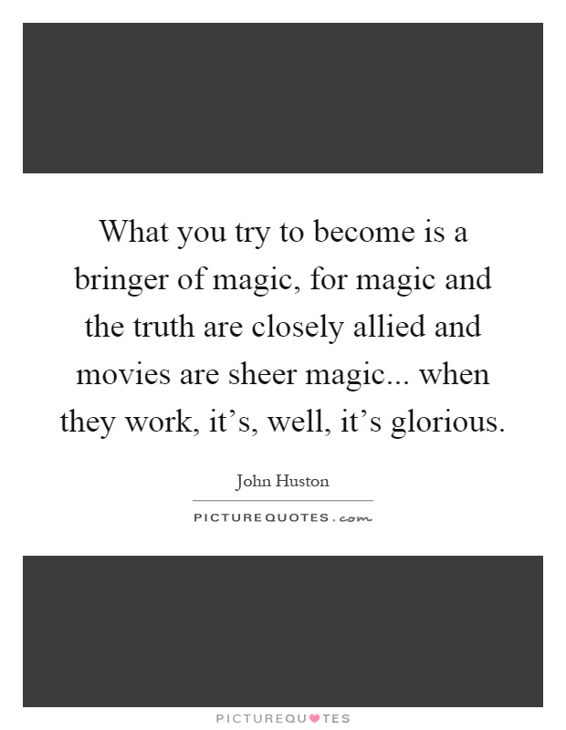 What you try to become is a bringer of magic, for magic and the truth are closely allied and movies are sheer magic... when they work, it's, well, it's glorious Picture Quote #1